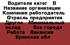 Водители катег. "В › Название организации ­ Компания-работодатель › Отрасль предприятия ­ Другое › Минимальный оклад ­ 1 - Все города Работа » Вакансии   . Брянская обл.